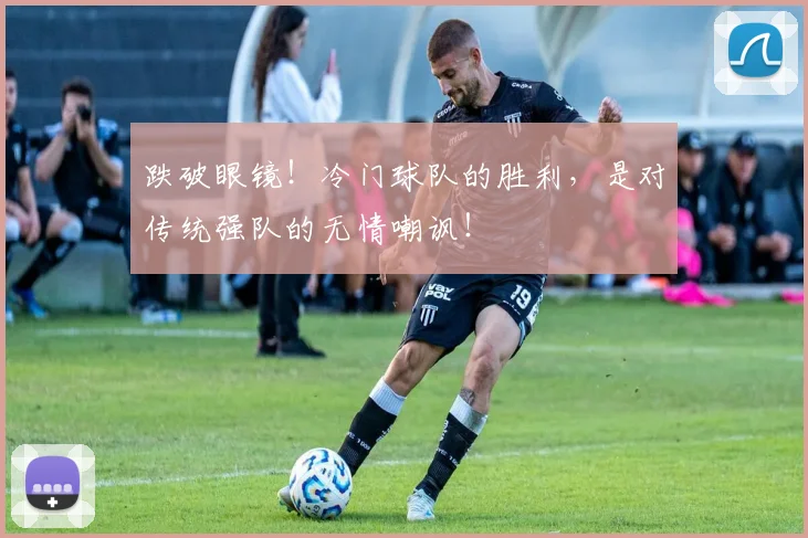 跌破眼镜！冷门球队的胜利，是对传统强队的无情嘲讽！