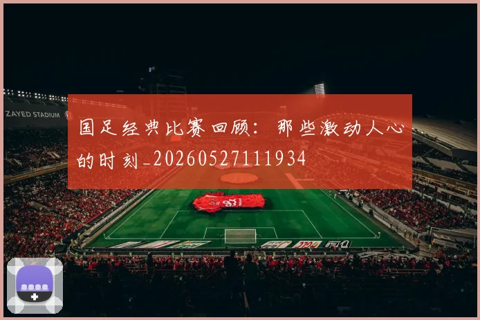 国足经典比赛回顾：那些激动人心的时刻_20260527111934