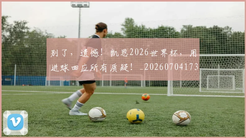 别了,遗憾!凯恩2026世界杯,用进球回应所有质疑!_20260704173704