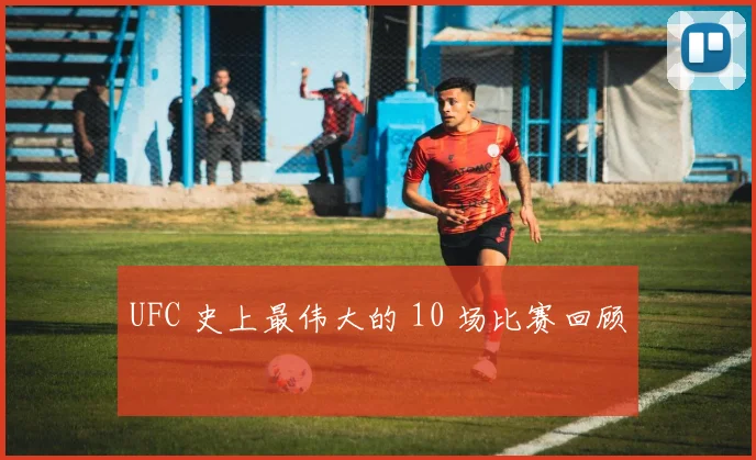 UFC 史上最伟大的 10 场比赛回顾