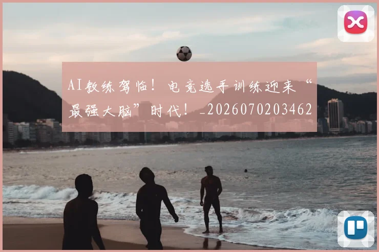 AI教练驾临！电竞选手训练迎来“最强大脑”时代！_20260702034627