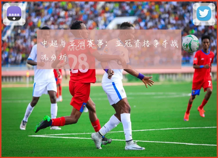 中超与亚洲赛事：亚冠资格争夺战况分析