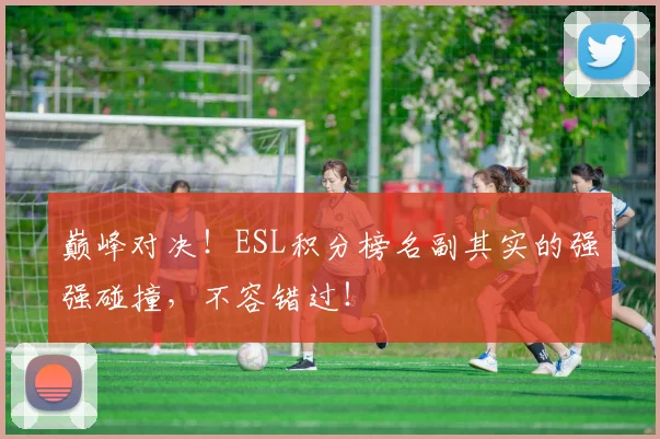 巅峰对决!ESL积分榜名副其实的强强碰撞,不容错过!