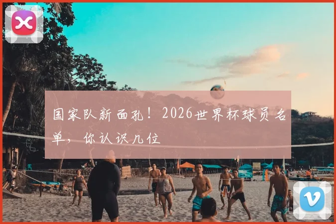 国家队新面孔！2026世界杯球员名单，你认识几位