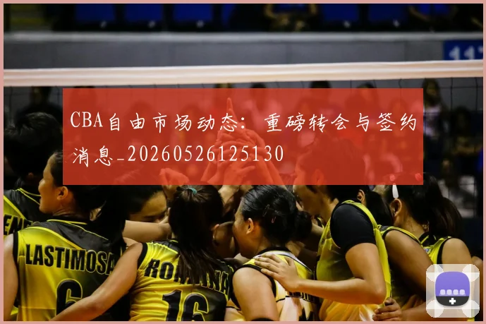 CBA自由市场动态：重磅转会与签约消息_20260526125130