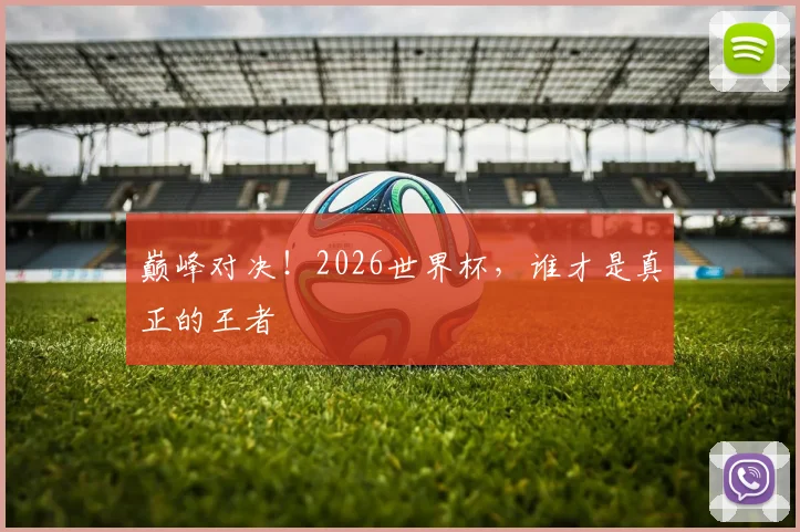 巅峰对决！2026世界杯，谁才是真正的王者