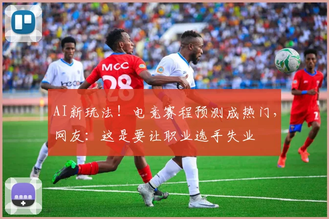 AI新玩法!电竞赛程预测成热门,网友:这是要让职业选手失业