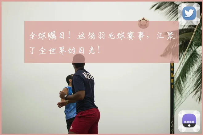 全球瞩目!这场羽毛球赛事,汇聚了全世界的目光!