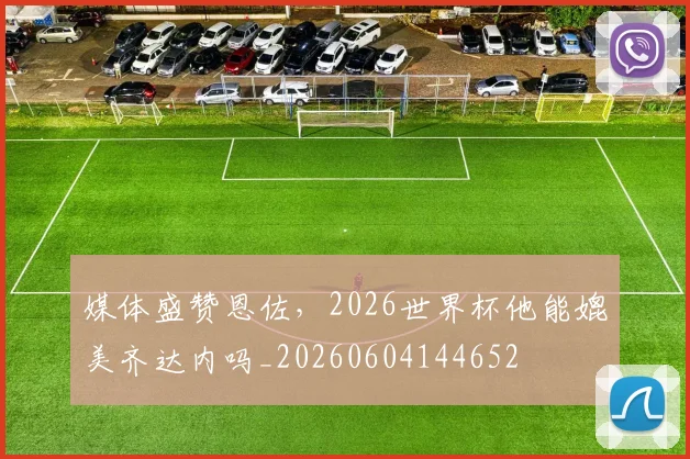 媒体盛赞恩佐,2026世界杯他能媲美齐达内吗_20260604144652