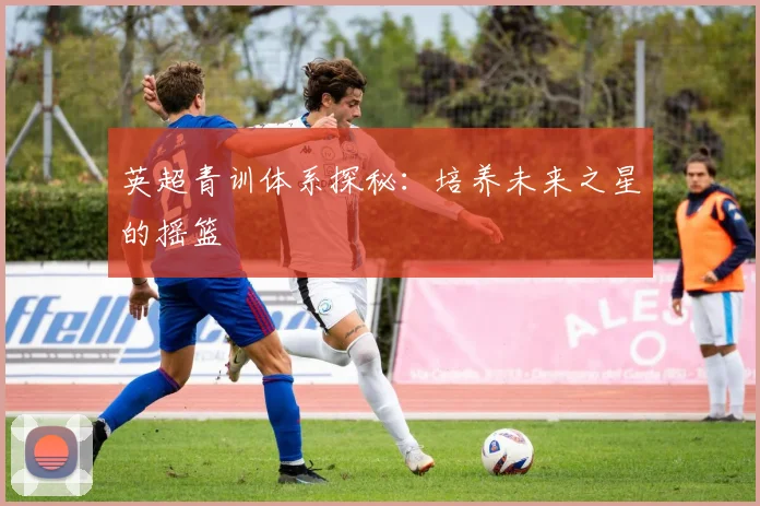 英超青训体系探秘：培养未来之星的摇篮