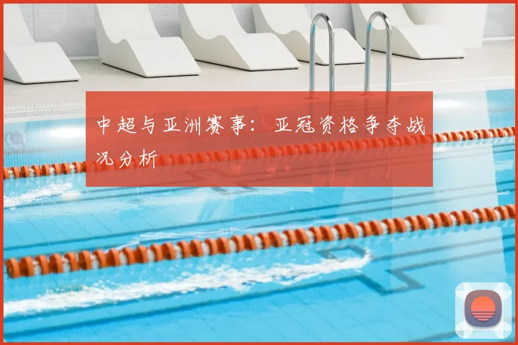 中超与亚洲赛事：亚冠资格争夺战况分析