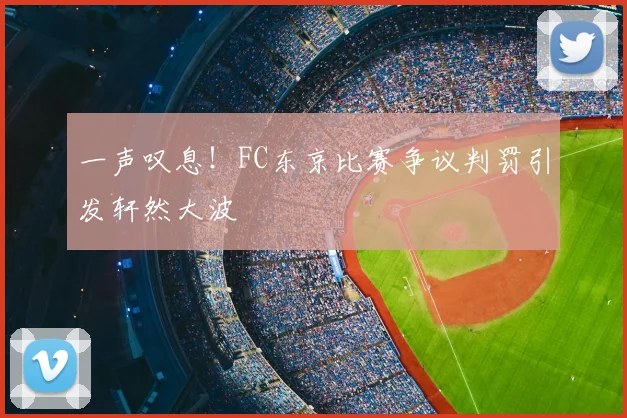 一声叹息！FC东京比赛争议判罚引发轩然大波