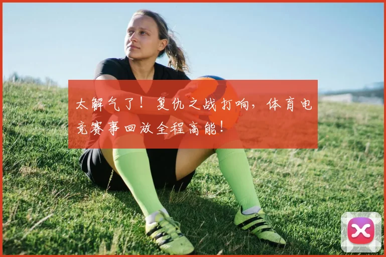 太解气了！复仇之战打响，体育电竞赛事回放全程高能！
