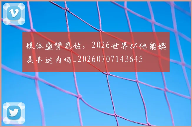 媒体盛赞恩佐，2026世界杯他能媲美齐达内吗_20260707143645