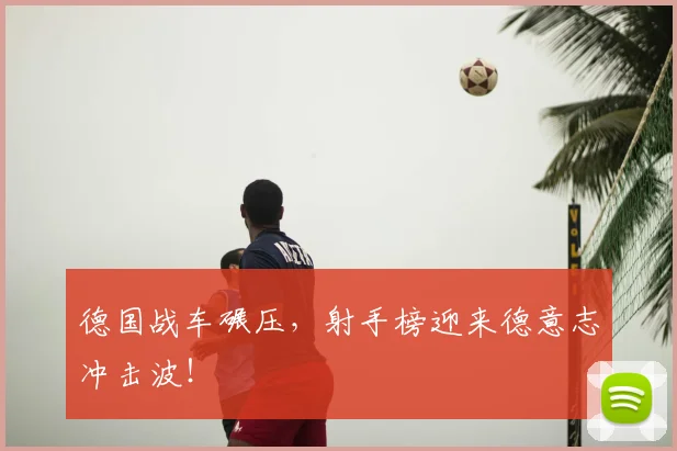 德国战车碾压，射手榜迎来德意志冲击波！