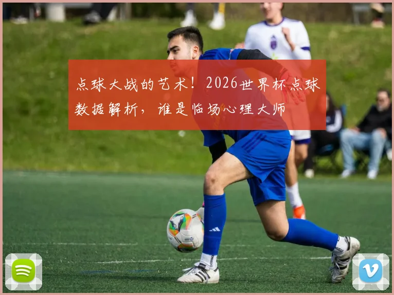 点球大战的艺术！2026世界杯点球数据解析，谁是临场心理大师