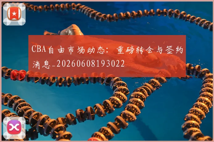 CBA自由市场动态：重磅转会与签约消息_20260608193022