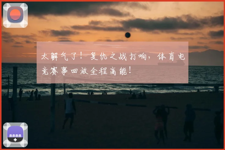 太解气了!复仇之战打响,体育电竞赛事回放全程高能!