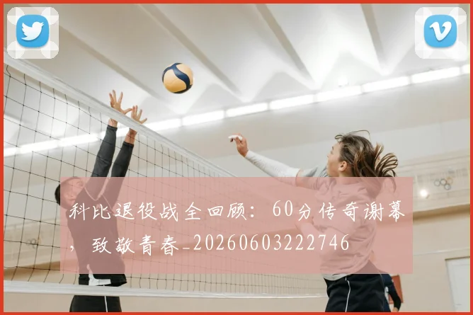 科比退役战全回顾：60分传奇谢幕，致敬青春_20260603222746