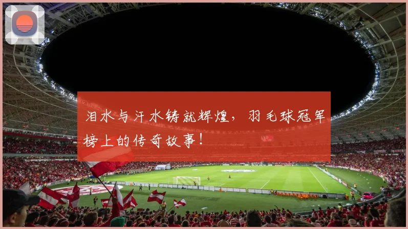 泪水与汗水铸就辉煌，羽毛球冠军榜上的传奇故事！