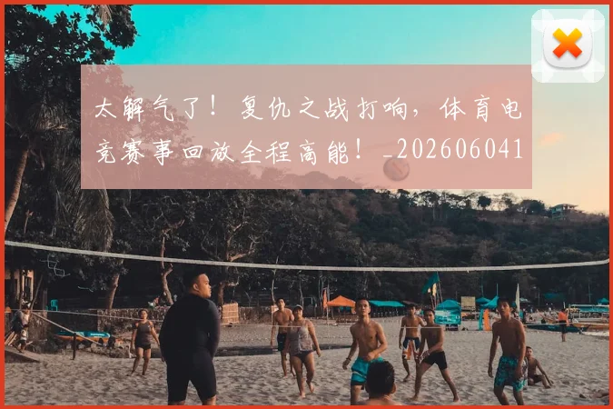 太解气了!复仇之战打响,体育电竞赛事回放全程高能!_20260604144528