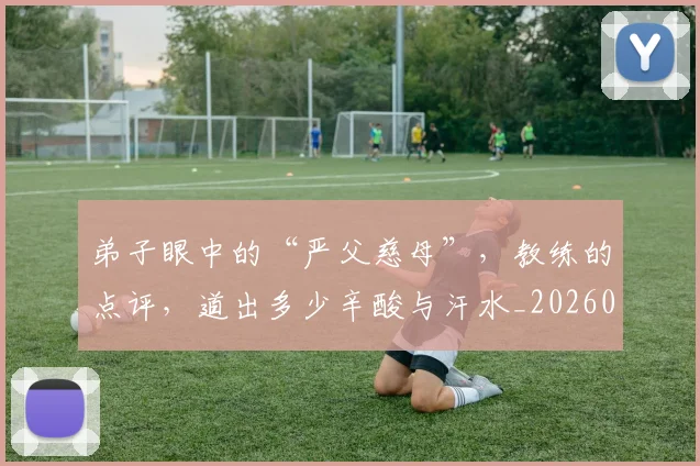 弟子眼中的“严父慈母”，教练的点评，道出多少辛酸与汗水_20260707152122