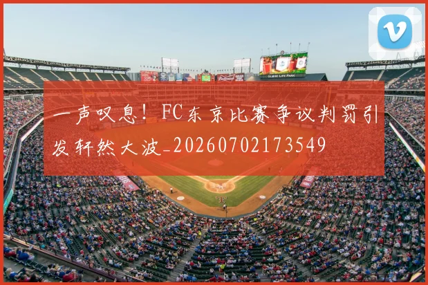 一声叹息！FC东京比赛争议判罚引发轩然大波_20260702173549