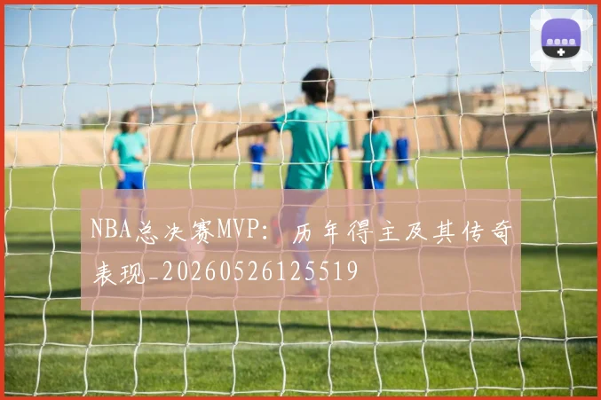 NBA总决赛MVP:历年得主及其传奇表现_20260526125519