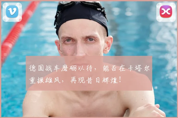 德国战车磨砺以待，能否在卡塔尔重振雄风，再现昔日辉煌！