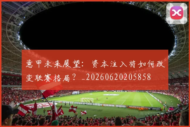 意甲未来展望：资本注入将如何改变联赛格局？_20260620205858