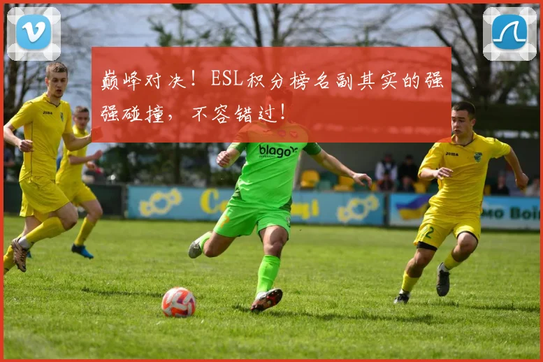 巅峰对决！ESL积分榜名副其实的强强碰撞，不容错过！