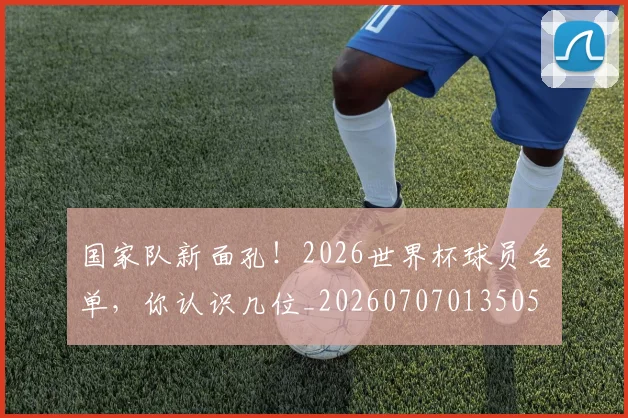 国家队新面孔！2026世界杯球员名单，你认识几位_20260707013505