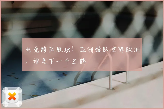 电竞跨区联动！亚洲强队空降欧洲，谁是下一个王牌