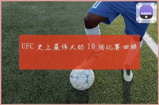 UFC 史上最伟大的 10 场比赛回顾