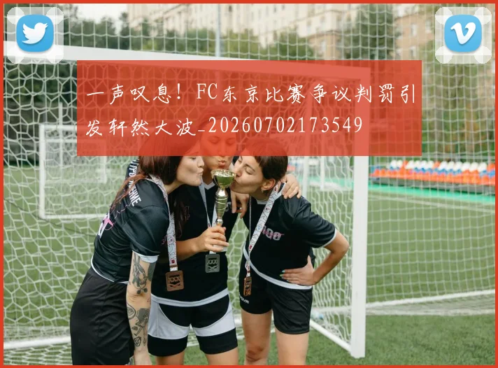 一声叹息!FC东京比赛争议判罚引发轩然大波_20260702173549