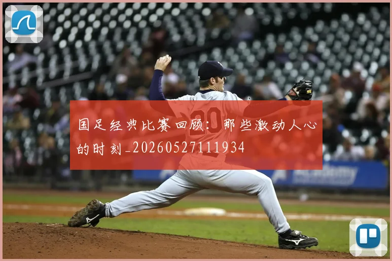 国足经典比赛回顾:那些激动人心的时刻_20260527111934