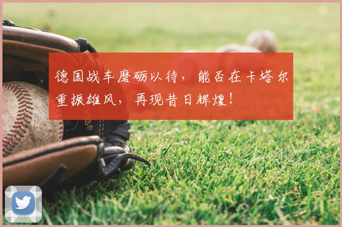 德国战车磨砺以待，能否在卡塔尔重振雄风，再现昔日辉煌！
