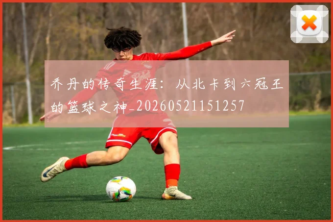乔丹的传奇生涯:从北卡到六冠王的篮球之神_20260521151257