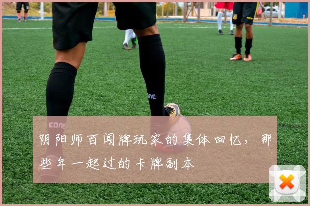 阴阳师百闻牌玩家的集体回忆，那些年一起过的卡牌副本
