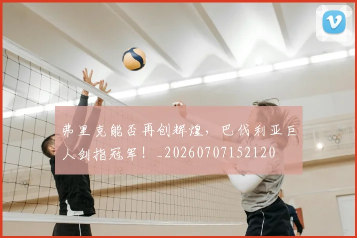 弗里克能否再创辉煌，巴伐利亚巨人剑指冠军！_20260707152120