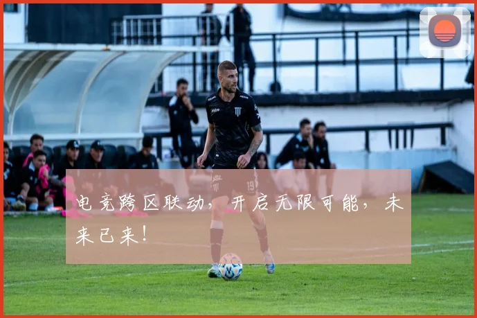 电竞跨区联动，开启无限可能，未来已来！