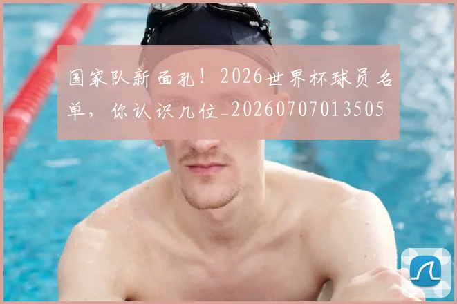 国家队新面孔!2026世界杯球员名单,你认识几位_20260707013505