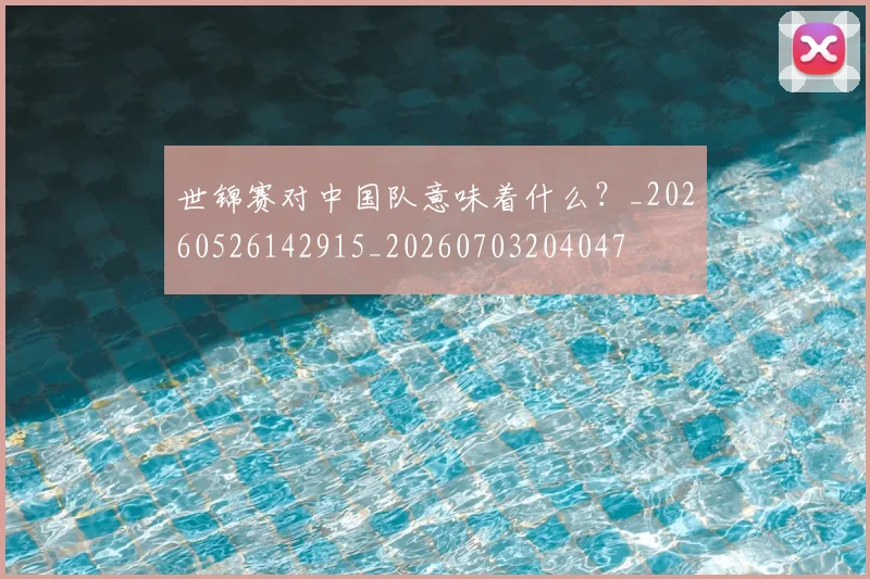 世锦赛对中国队意味着什么?_20260526142915_20260703204047
