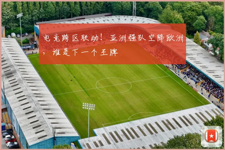 电竞跨区联动！亚洲强队空降欧洲，谁是下一个王牌