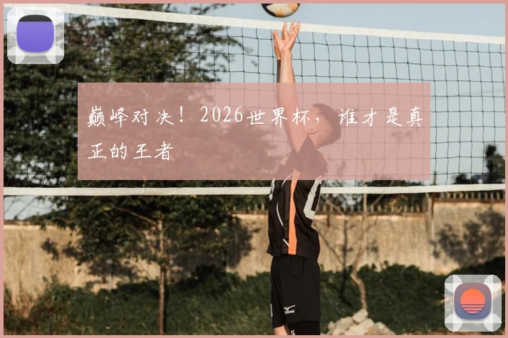 巅峰对决！2026世界杯，谁才是真正的王者
