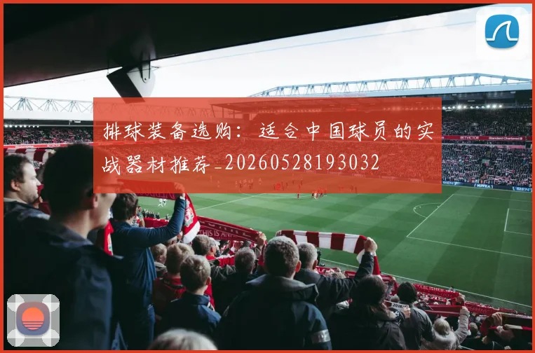 排球装备选购:适合中国球员的实战器材推荐_20260528193032