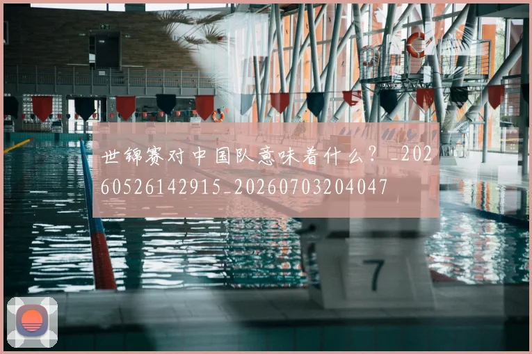 世锦赛对中国队意味着什么？_20260526142915_20260703204047