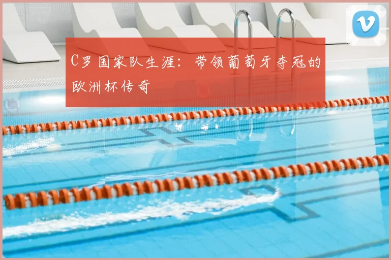 C罗国家队生涯:带领葡萄牙夺冠的欧洲杯传奇