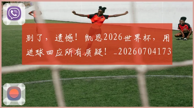 别了，遗憾！凯恩2026世界杯，用进球回应所有质疑！_20260704173704