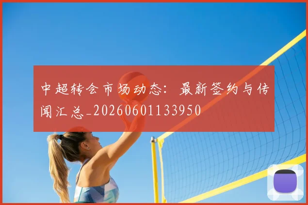 中超转会市场动态:最新签约与传闻汇总_20260601133950